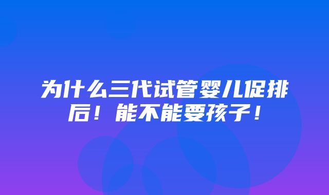 为什么三代试管婴儿促排后！能不能要孩子！