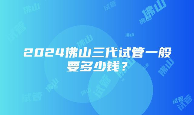 2024佛山三代试管一般要多少钱？