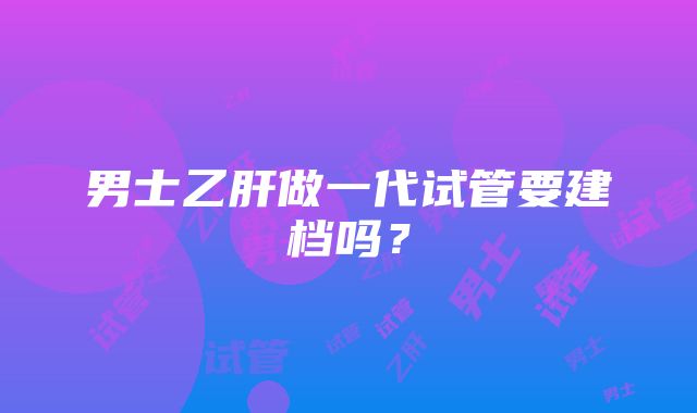 男士乙肝做一代试管要建档吗？