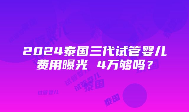 2024泰国三代试管婴儿费用曝光 4万够吗？