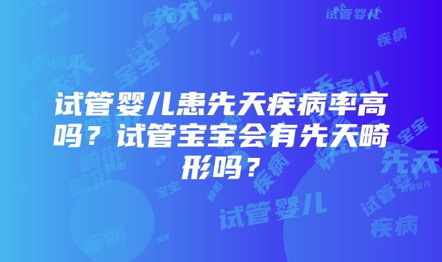 试管婴儿患先天疾病率高吗？试管宝宝会有先天畸形吗？