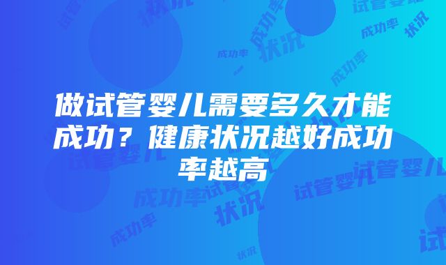 做试管婴儿需要多久才能成功？健康状况越好成功率越高