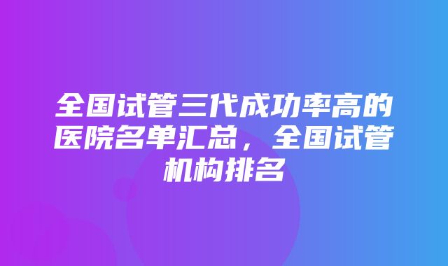 全国试管三代成功率高的医院名单汇总，全国试管机构排名