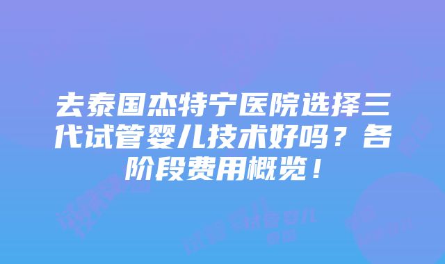 去泰国杰特宁医院选择三代试管婴儿技术好吗？各阶段费用概览！