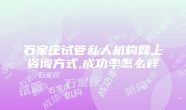 石家庄试管私人机构网上咨询方式,成功率怎么样