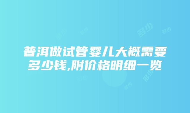 普洱做试管婴儿大概需要多少钱,附价格明细一览