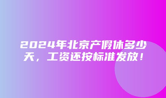 2024年北京产假休多少天，工资还按标准发放！