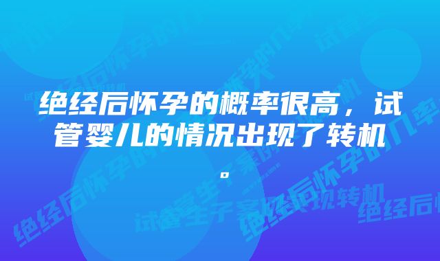 绝经后怀孕的概率很高，试管婴儿的情况出现了转机。