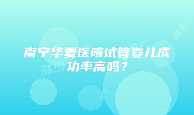 南宁华夏医院试管婴儿成功率高吗？