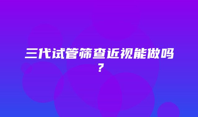 三代试管筛查近视能做吗？