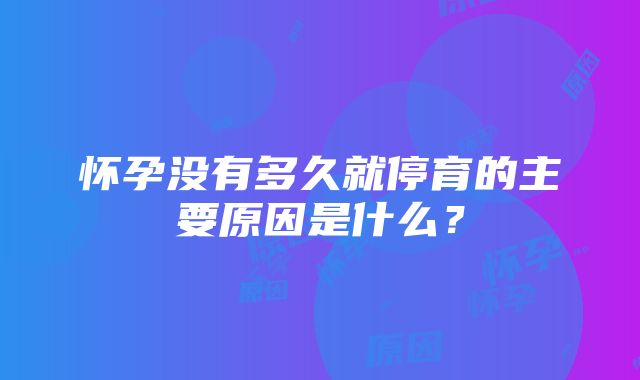 怀孕没有多久就停育的主要原因是什么？