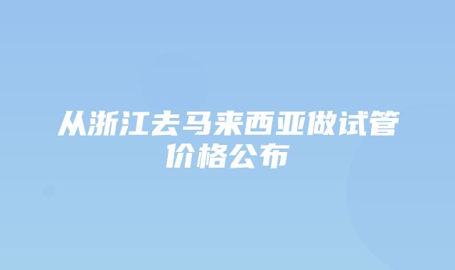 从浙江去马来西亚做试管价格公布