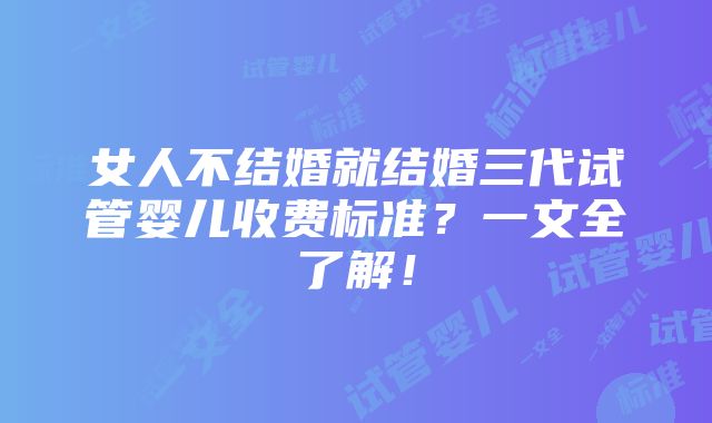 女人不结婚就结婚三代试管婴儿收费标准？一文全了解！