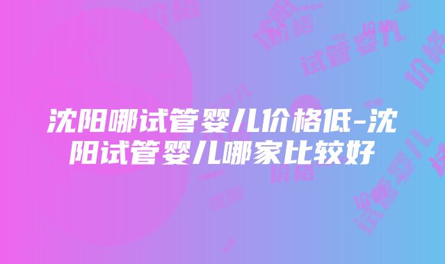 沈阳哪试管婴儿价格低-沈阳试管婴儿哪家比较好