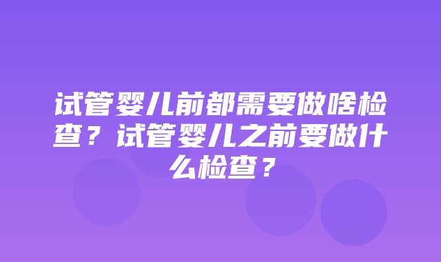 试管婴儿前都需要做啥检查？试管婴儿之前要做什么检查？