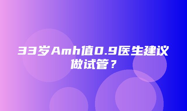 33岁Amh值0.9医生建议做试管？