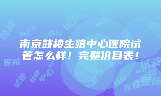 南京鼓楼生殖中心医院试管怎么样！完整价目表！