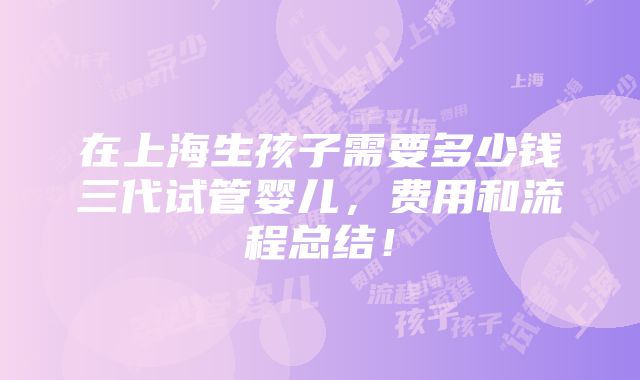 在上海生孩子需要多少钱三代试管婴儿，费用和流程总结！