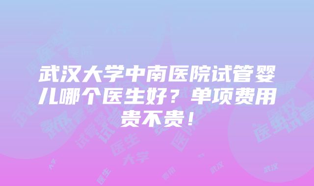 武汉大学中南医院试管婴儿哪个医生好？单项费用贵不贵！