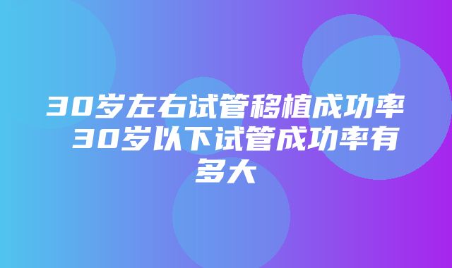 30岁左右试管移植成功率 30岁以下试管成功率有多大