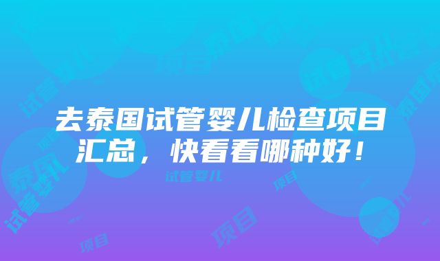 去泰国试管婴儿检查项目汇总，快看看哪种好！