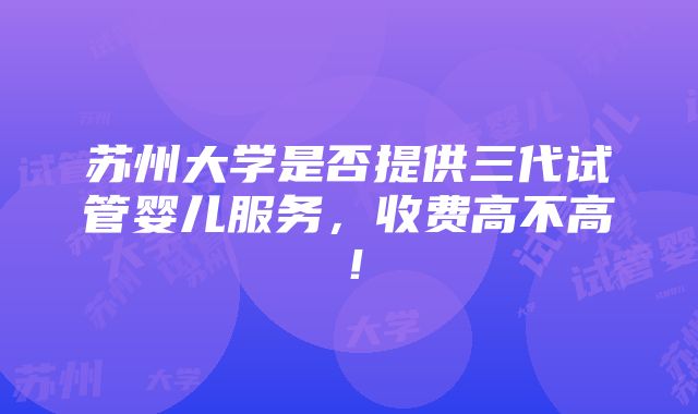 苏州大学是否提供三代试管婴儿服务，收费高不高！