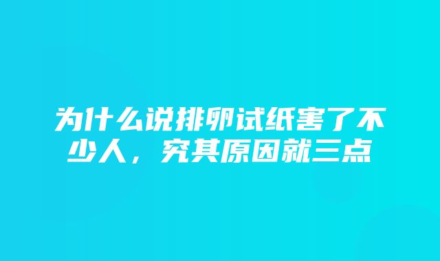 为什么说排卵试纸害了不少人，究其原因就三点