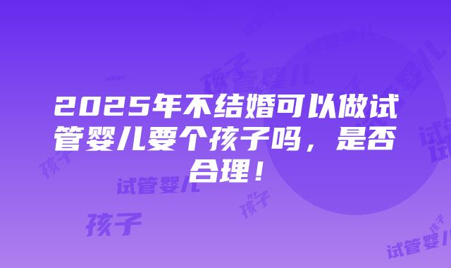 2025年不结婚可以做试管婴儿要个孩子吗，是否合理！