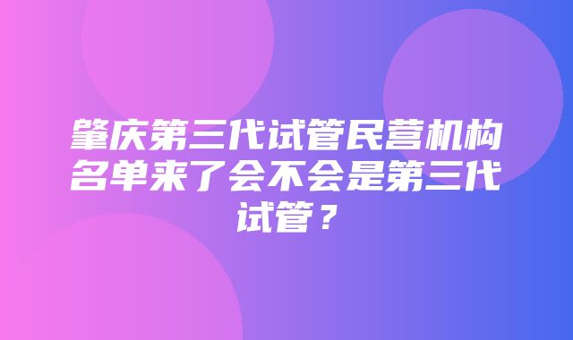 肇庆第三代试管民营机构名单来了会不会是第三代试管？