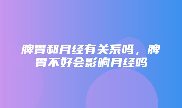 脾胃和月经有关系吗，脾胃不好会影响月经吗