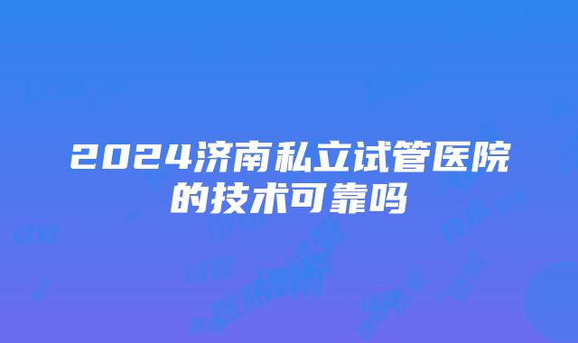 2024济南私立试管医院的技术可靠吗