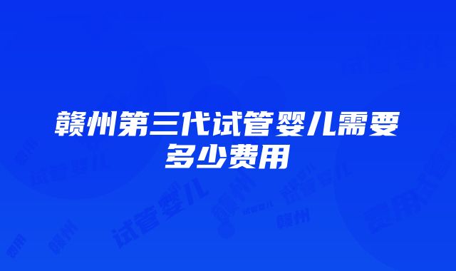 赣州第三代试管婴儿需要多少费用