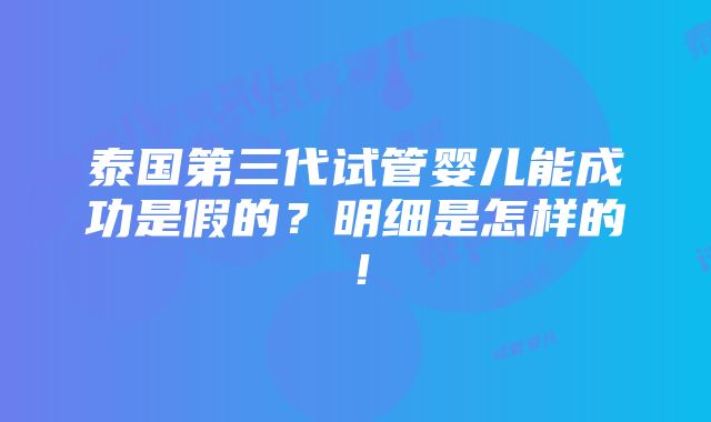 泰国第三代试管婴儿能成功是假的？明细是怎样的！