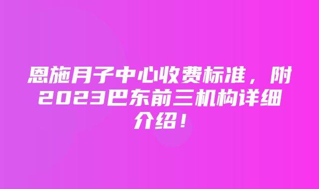 恩施月子中心收费标准，附2023巴东前三机构详细介绍！