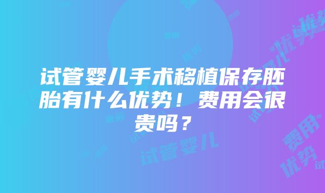 试管婴儿手术移植保存胚胎有什么优势！费用会很贵吗？