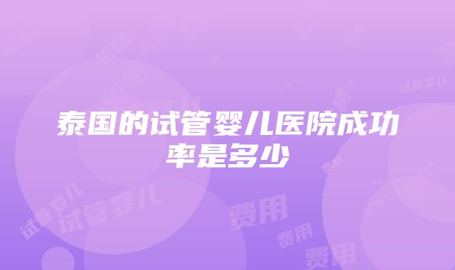 泰国的试管婴儿医院成功率是多少