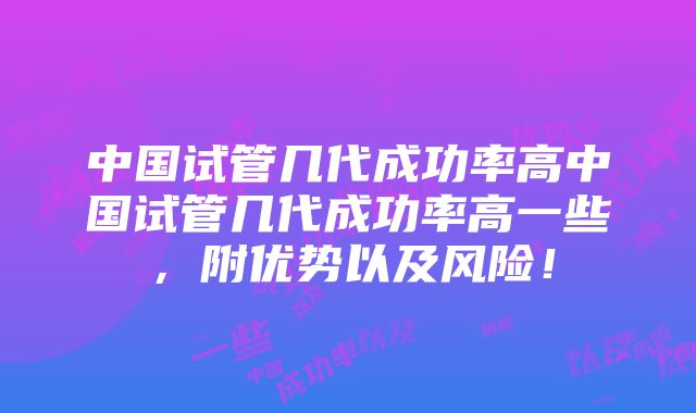 中国试管几代成功率高中国试管几代成功率高一些，附优势以及风险！