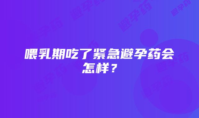 喂乳期吃了紧急避孕药会怎样？