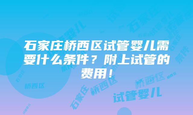 石家庄桥西区试管婴儿需要什么条件？附上试管的费用！