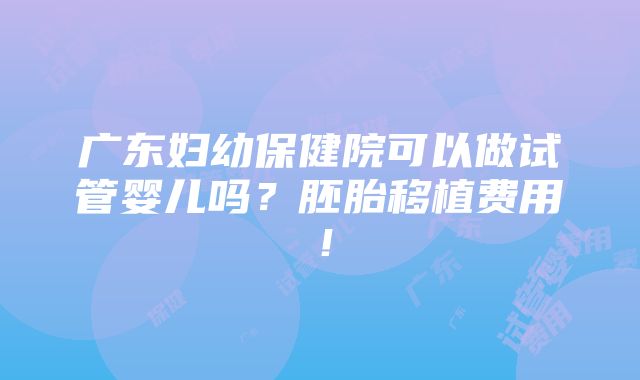 广东妇幼保健院可以做试管婴儿吗？胚胎移植费用！