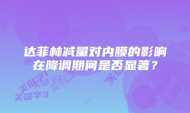 达菲林减量对内膜的影响在降调期间是否显著？