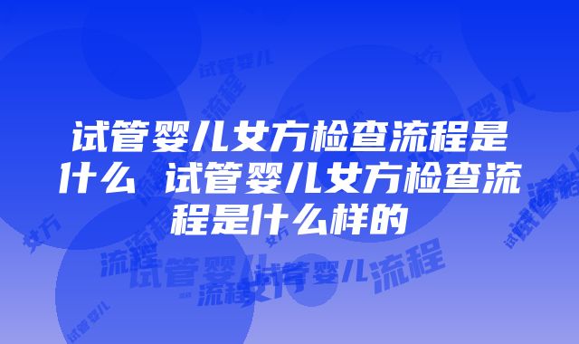 试管婴儿女方检查流程是什么 试管婴儿女方检查流程是什么样的