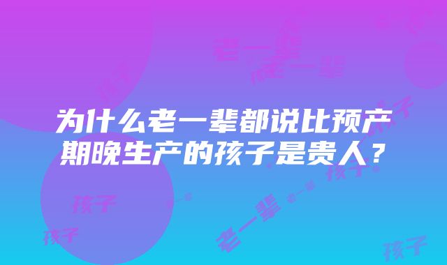 为什么老一辈都说比预产期晚生产的孩子是贵人？