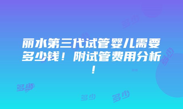 丽水第三代试管婴儿需要多少钱！附试管费用分析！