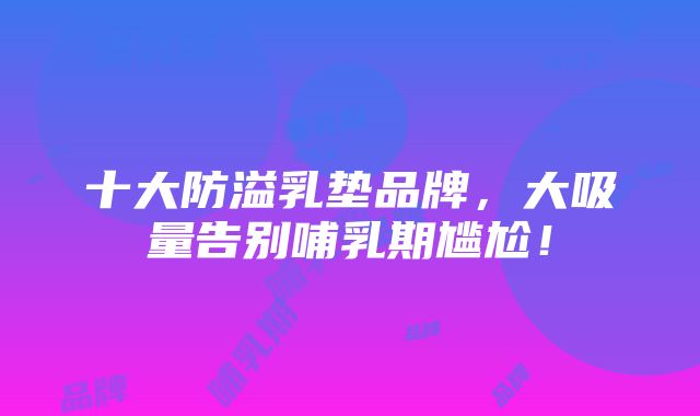 十大防溢乳垫品牌，大吸量告别哺乳期尴尬！