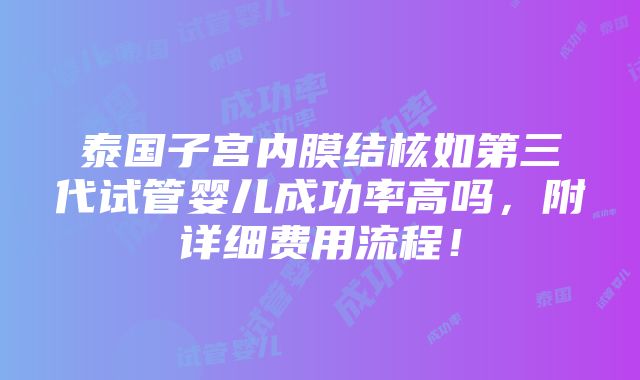 泰国子宫内膜结核如第三代试管婴儿成功率高吗，附详细费用流程！