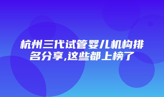 杭州三代试管婴儿机构排名分享,这些都上榜了