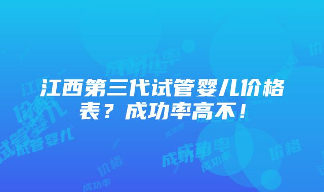 江西第三代试管婴儿价格表？成功率高不！