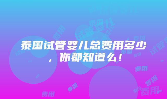 泰国试管婴儿总费用多少，你都知道么！