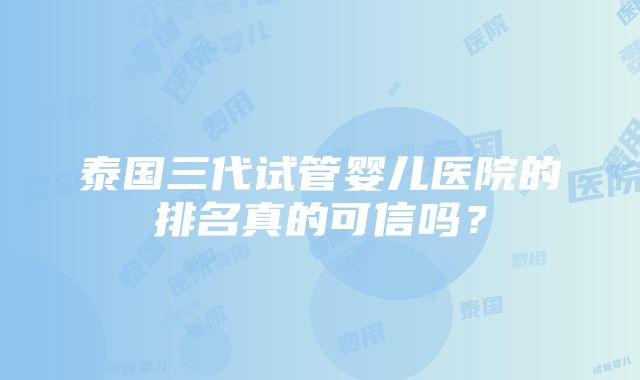 泰国三代试管婴儿医院的排名真的可信吗？